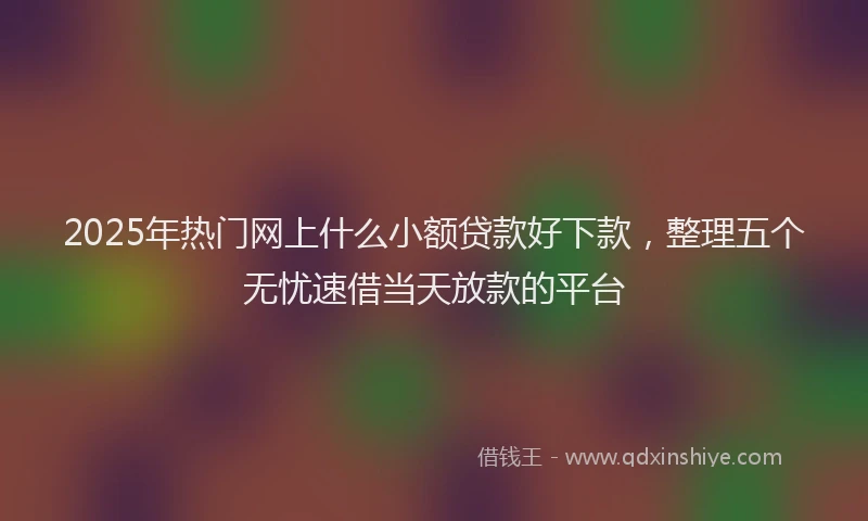 2025年热门网上什么小额贷款好下款，整理五个无忧速借当天放款的平台