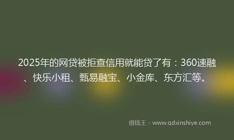 2025年的网贷被拒查信用就能贷了有：360速融、快乐小租、甄易融宝、小金库、东方汇等。