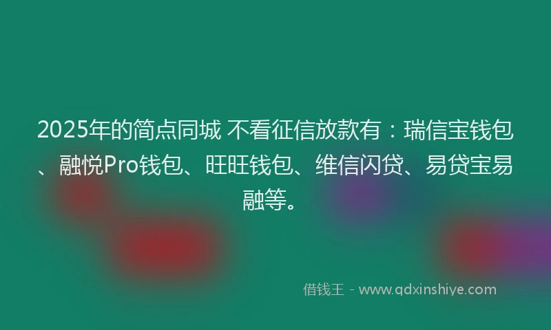 2025年的简点同城 不看征信放款有：瑞信宝钱包、融悦Pro钱包、旺旺钱包、维信闪贷、易贷宝易融等。