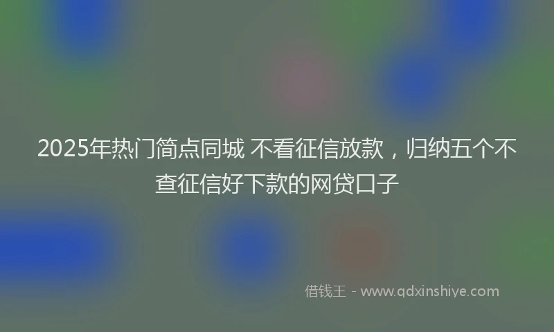 2025年热门简点同城 不看征信放款，归纳五个不查征信好下款的网贷口子