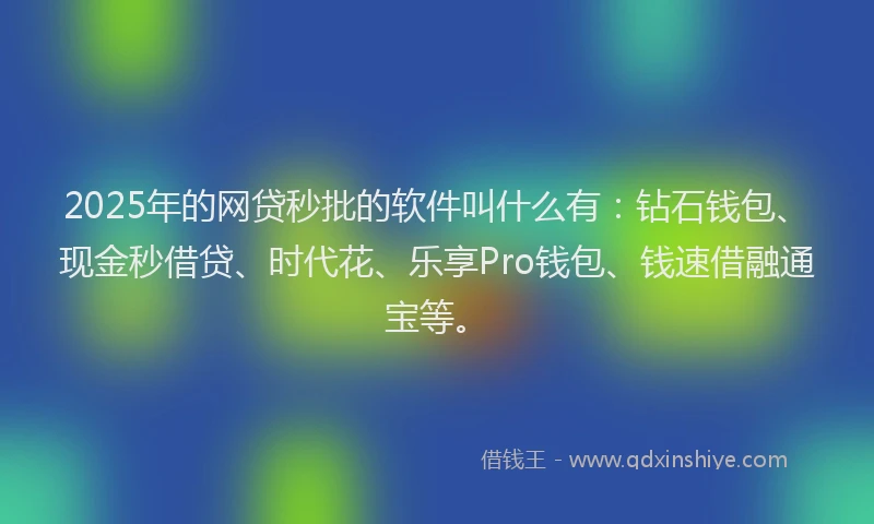 2025年的网贷秒批的软件叫什么有：钻石钱包、现金秒借贷、时代花、乐享Pro钱包、钱速借融通宝等。