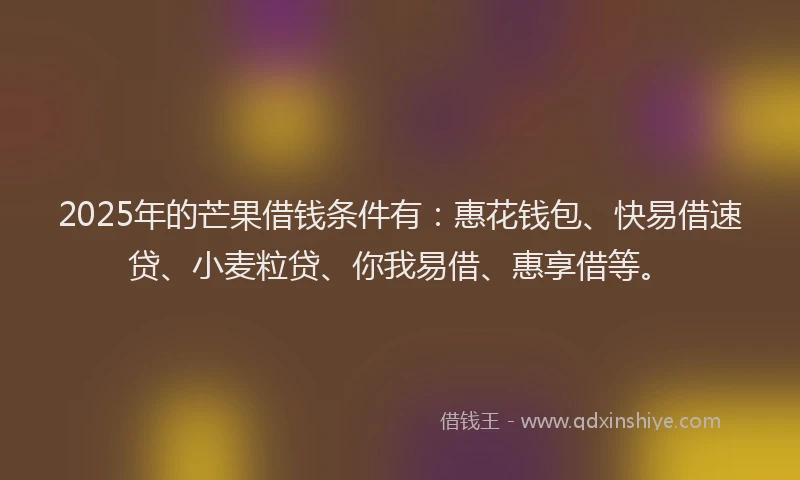 2025年的芒果借钱条件有:惠花钱包、快易借速贷、小麦粒贷、你我易借、惠享借等。