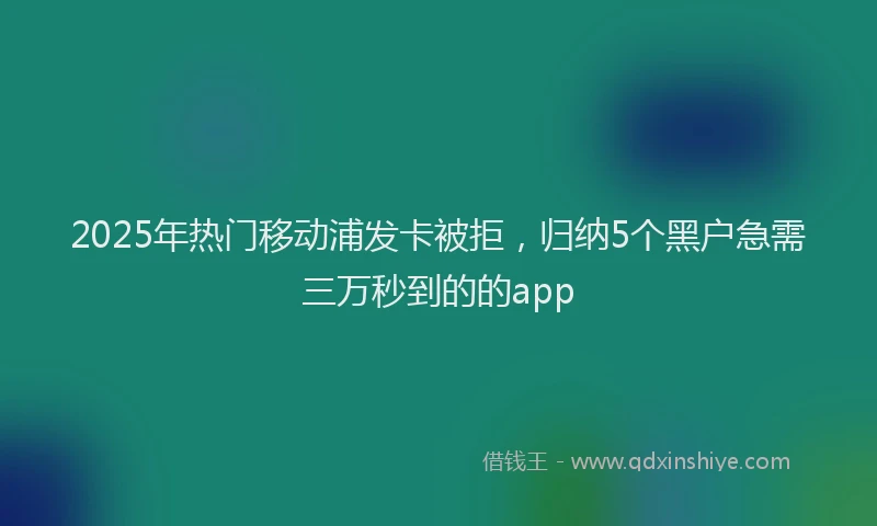 2025年热门移动浦发卡被拒，归纳5个黑户急需三万秒到的的app
