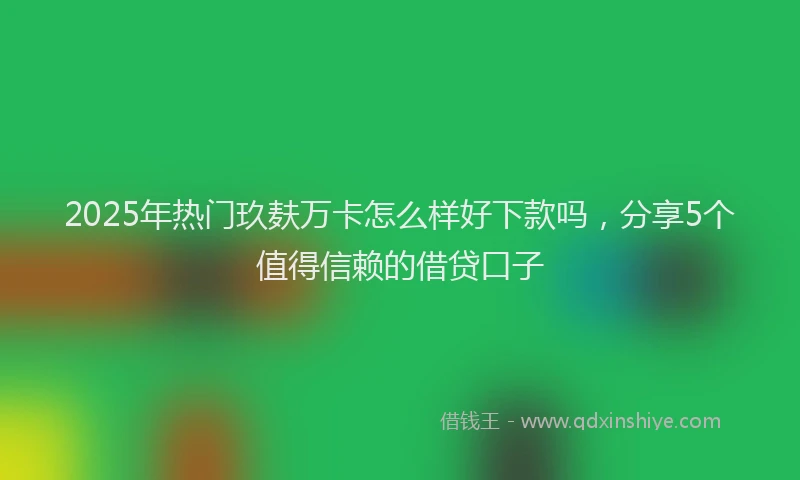 2025年热门玖麸万卡怎么样好下款吗,分享5个值得信赖的借贷口子