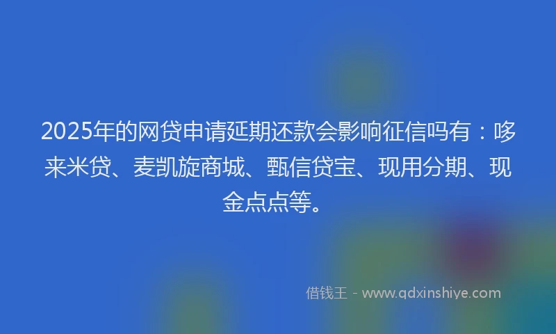 2025年的网贷申请延期还款会影响征信吗有：哆来米贷、麦凯旋商城、甄信贷宝、现用分期、现金点点等。