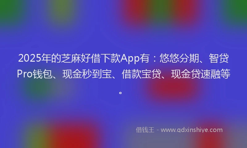 2025年的芝麻好借下款App有：悠悠分期、智贷Pro钱包、现金秒到宝、借款宝贷、现金贷速融等。