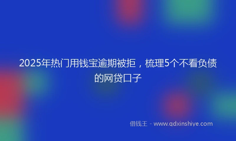 2025年热门用钱宝逾期被拒，梳理5个不看负债的网贷口子