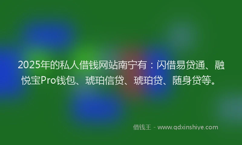2025年的私人借钱网站南宁有：闪借易贷通、融悦宝Pro钱包、琥珀信贷、琥珀贷、随身贷等。