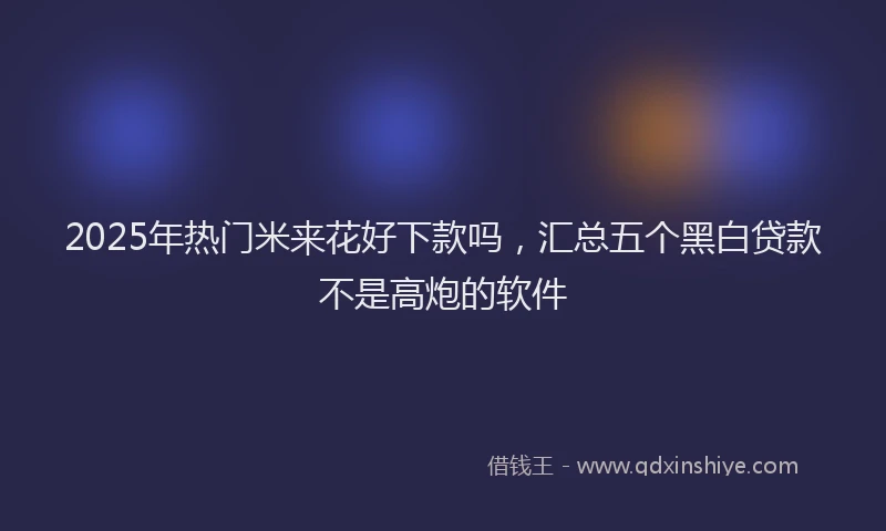 2025年热门米来花好下款吗，汇总五个黑白贷款不是高炮的软件