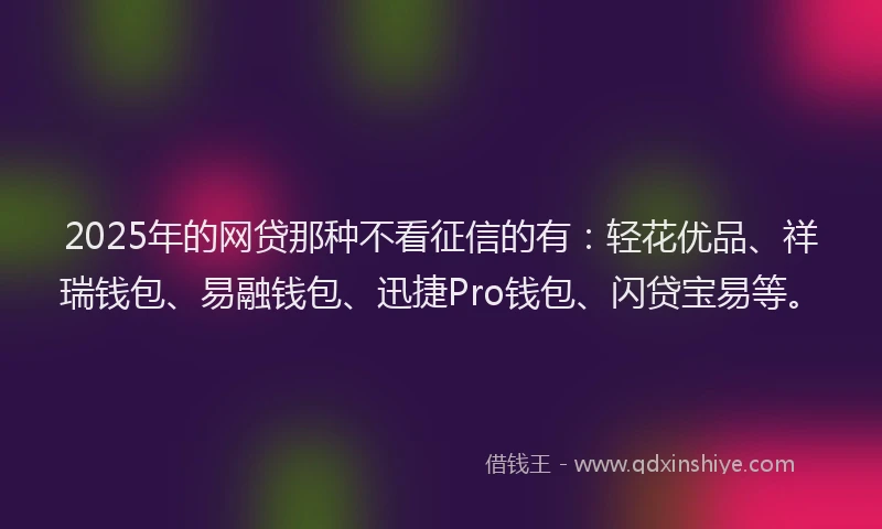 2025年的网贷那种不看征信的有：轻花优品、祥瑞钱包、易融钱包、迅捷Pro钱包、闪贷宝易等。