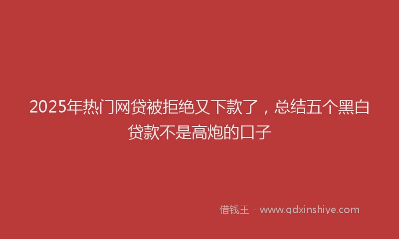 2025年热门网贷被拒绝又下款了，总结五个黑白贷款不是高炮的口子