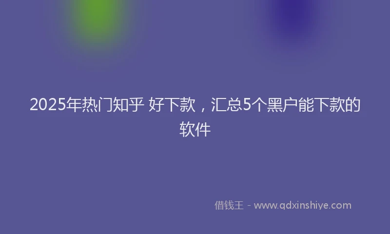 2025年热门知乎 好下款，汇总5个黑户能下款的软件