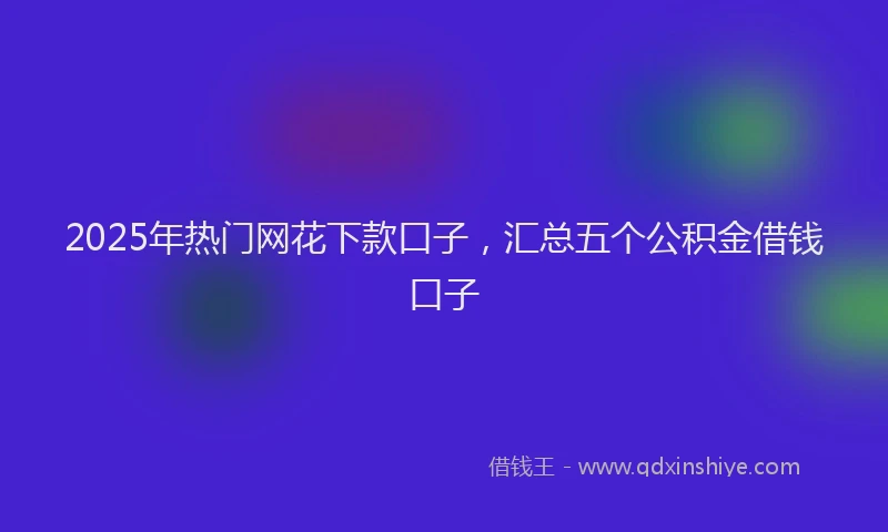 2025年热门网花下款口子，汇总五个公积金借钱口子