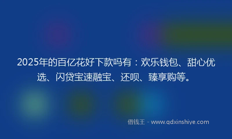 2025年的百亿花好下款吗有：欢乐钱包、甜心优选、闪贷宝速融宝、还呗、臻享购等。