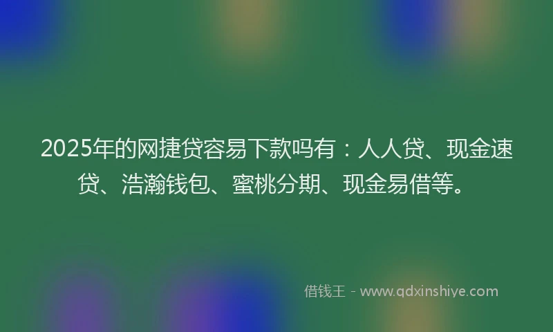 2025年的网捷贷容易下款吗有：人人贷、现金速贷、浩瀚钱包、蜜桃分期、现金易借等。