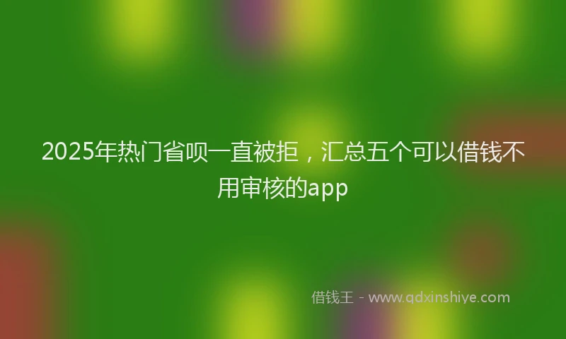 2025年热门省呗一直被拒,汇总五个可以借钱不用审核的app