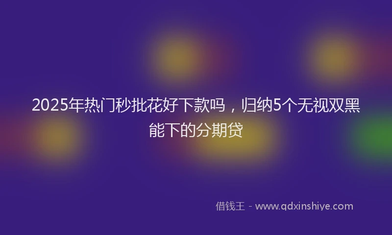 2025年热门秒批花好下款吗，归纳5个无视双黑能下的分期贷