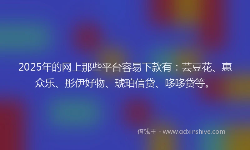 2025年的网上那些平台容易下款有：芸豆花、惠众乐、彤伊好物、琥珀信贷、哆哆贷等。