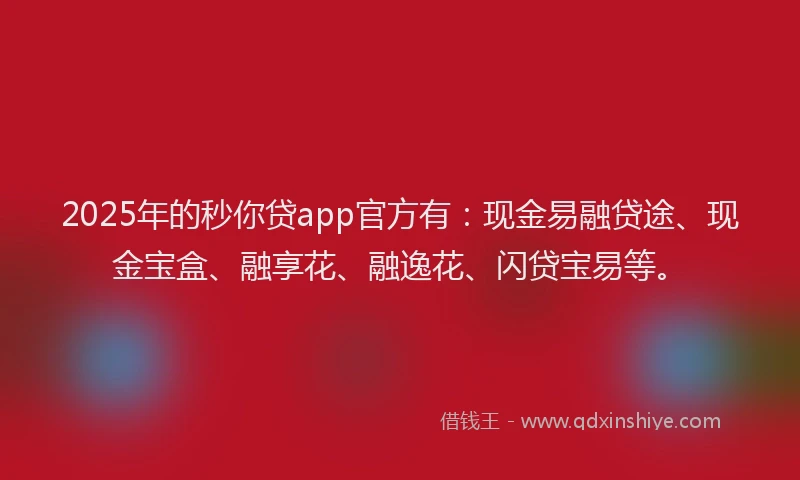 2025年的秒你贷app官方有：现金易融贷途、现金宝盒、融享花、融逸花、闪贷宝易等。