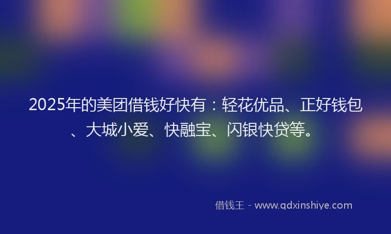 2025年的美团借钱好快有:轻花优品、正好钱包、大城小爱、快融宝、闪银快贷等。