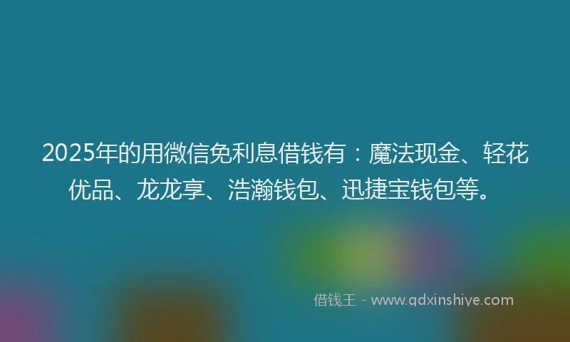 2025年的用微信免利息借钱有：魔法现金、轻花优品、龙龙享、浩瀚钱包、迅捷宝钱包等。