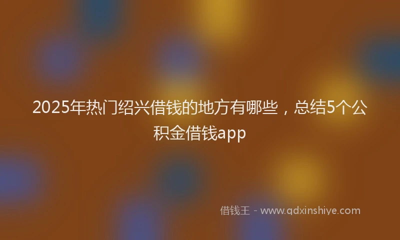 2025年热门绍兴借钱的地方有哪些，总结5个公积金借钱app
