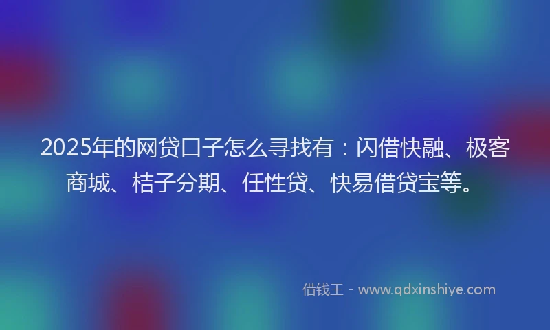 2025年的网贷口子怎么寻找有：闪借快融、极客商城、桔子分期、任性贷、快易借贷宝等。