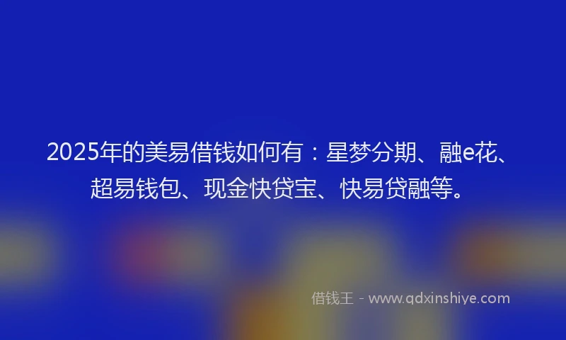 2025年的美易借钱如何有：星梦分期、融e花、超易钱包、现金快贷宝、快易贷融等。