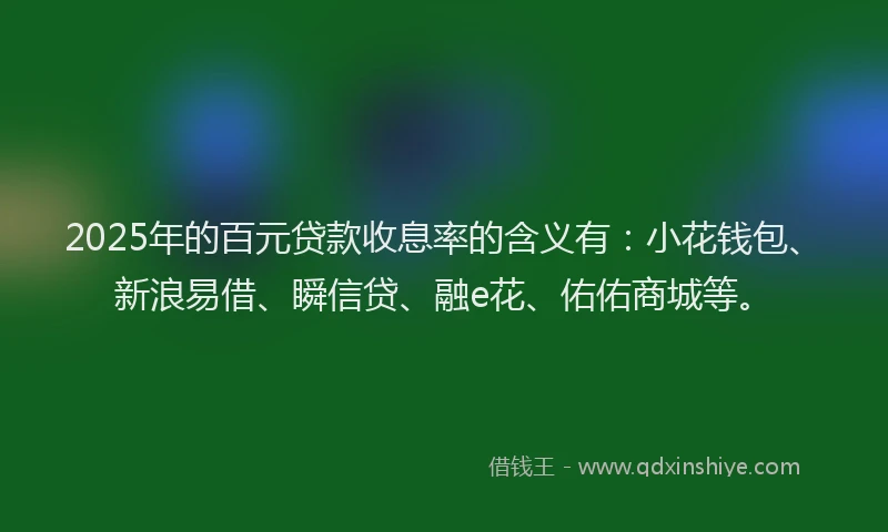 2025年的百元贷款收息率的含义有:小花钱包、新浪易借、瞬信贷、融e花、佑佑商城等。