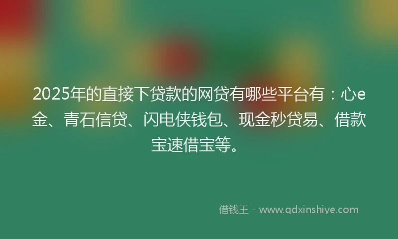 2025年的直接下贷款的网贷有哪些平台有：心e金、青石信贷、闪电侠钱包、现金秒贷易、借款宝速借宝等。