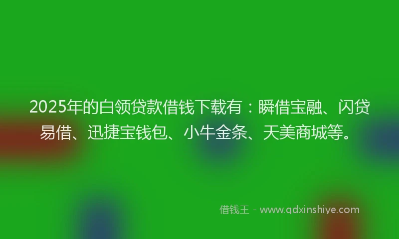 2025年的白领贷款借钱下载有:瞬借宝融、闪贷易借、迅捷宝钱包、小牛金条、天美商城等。