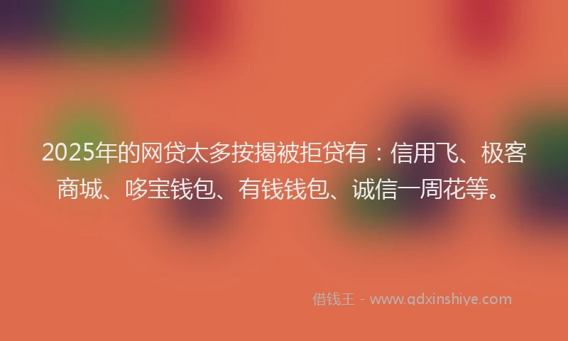2025年的网贷太多按揭被拒贷有:信用飞、极客商城、哆宝钱包、有钱钱包、诚信一周花等。