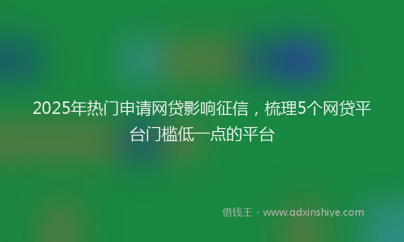 2025年热门申请网贷影响征信，梳理5个网贷平台门槛低一点的平台