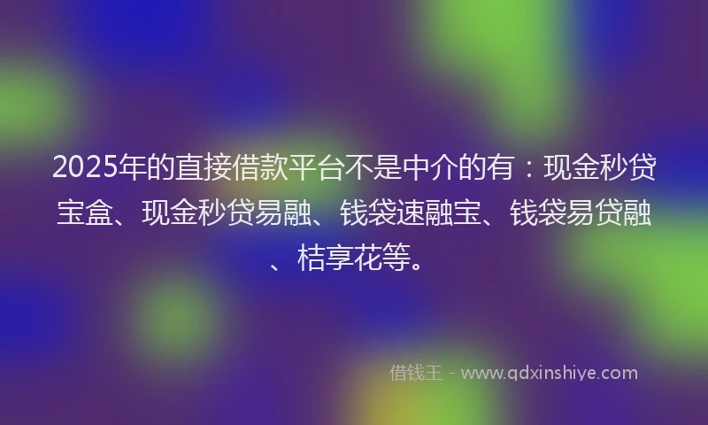 2025年的直接借款平台不是中介的有:现金秒贷宝盒、现金秒贷易融、钱袋速融宝、钱袋易贷融、桔享花等。