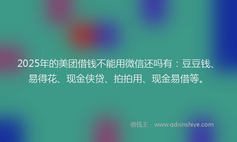 2025年的美团借钱不能用微信还吗有：豆豆钱、易得花、现金侠贷、拍拍用、现金易借等。
