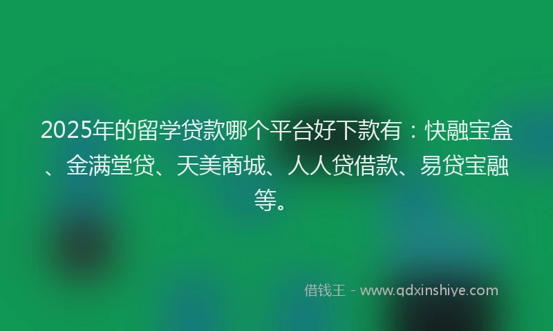 2025年的留学贷款哪个平台好下款有：快融宝盒、金满堂贷、天美商城、人人贷借款、易贷宝融等。