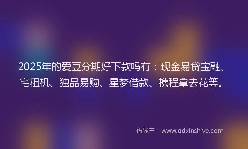2025年的爱豆分期好下款吗有：现金易贷宝融、宅租机、独品易购、星梦借款、携程拿去花等。