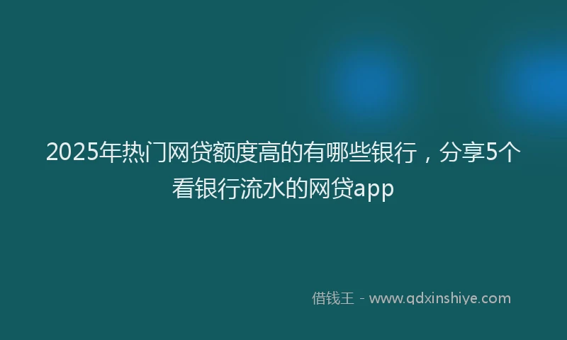 2025年热门网贷额度高的有哪些银行，分享5个看银行流水的网贷app