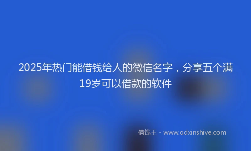 2025年热门能借钱给人的微信名字,分享五个满19岁可以借款的软件
