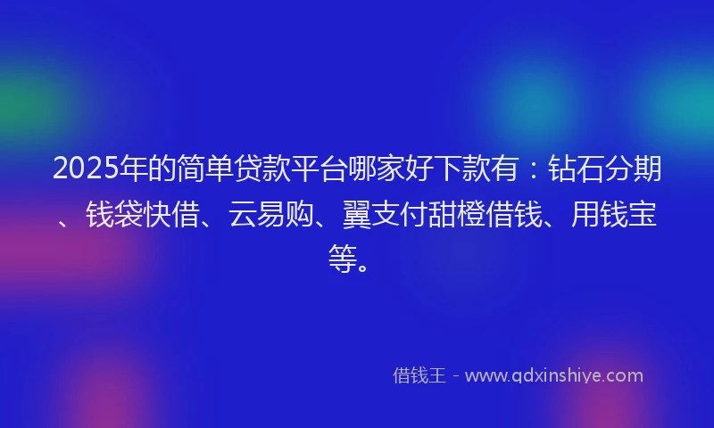 2025年的简单贷款平台哪家好下款有:钻石分期、钱袋快借、云易购、翼支付甜橙借钱、用钱宝等。