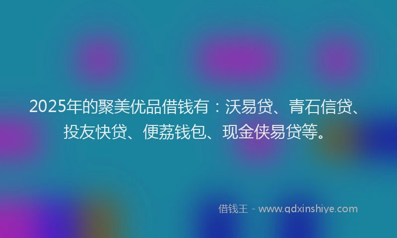 2025年的聚美优品借钱有：沃易贷、青石信贷、投友快贷、便荔钱包、现金侠易贷等。