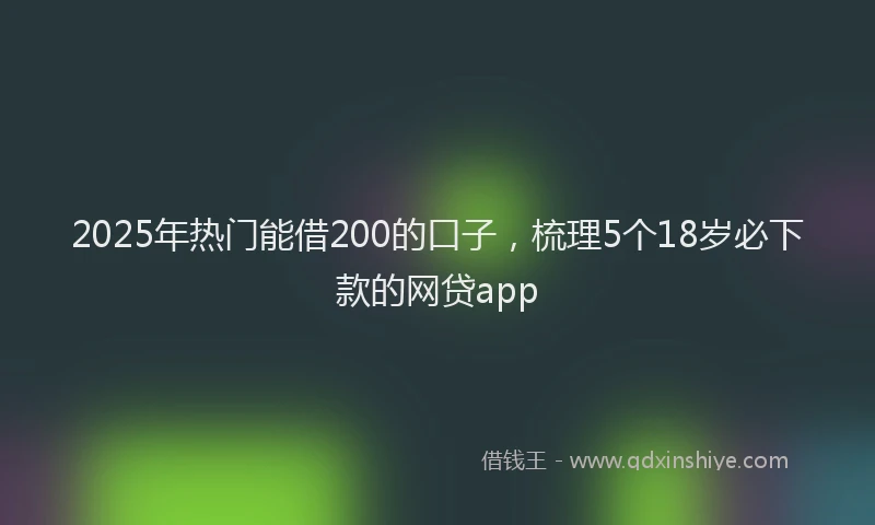 2025年热门能借200的口子，梳理5个18岁必下款的网贷app