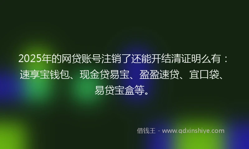 2025年的网贷账号注销了还能开结清证明么有：速享宝钱包、现金贷易宝、盈盈速贷、宜口袋、易贷宝盒等。