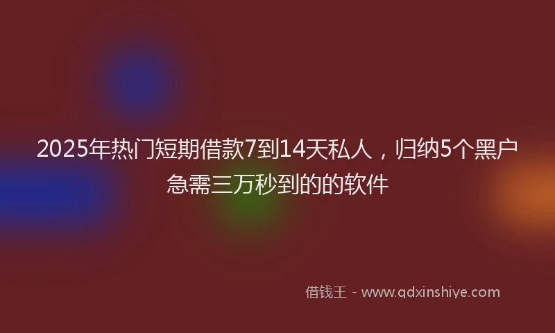 2025年热门短期借款7到14天私人，归纳5个黑户急需三万秒到的的软件
