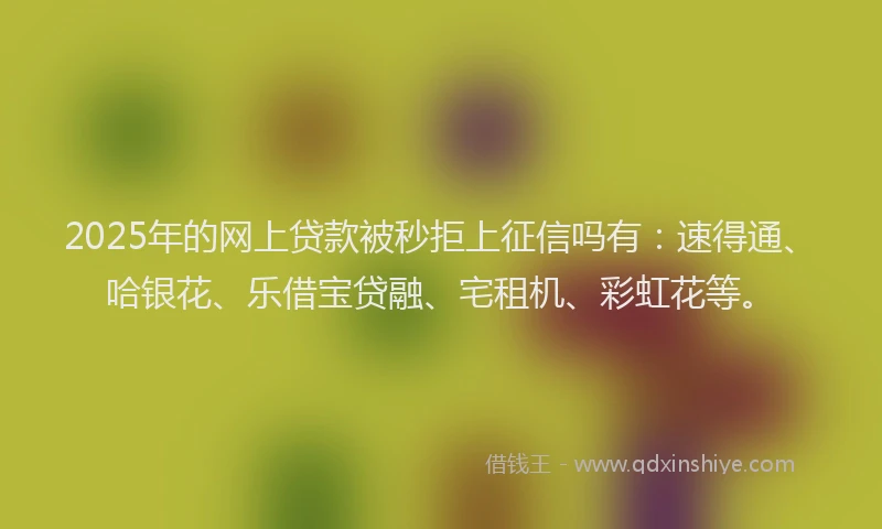 2025年的网上贷款被秒拒上征信吗有：速得通、哈银花、乐借宝贷融、宅租机、彩虹花等。