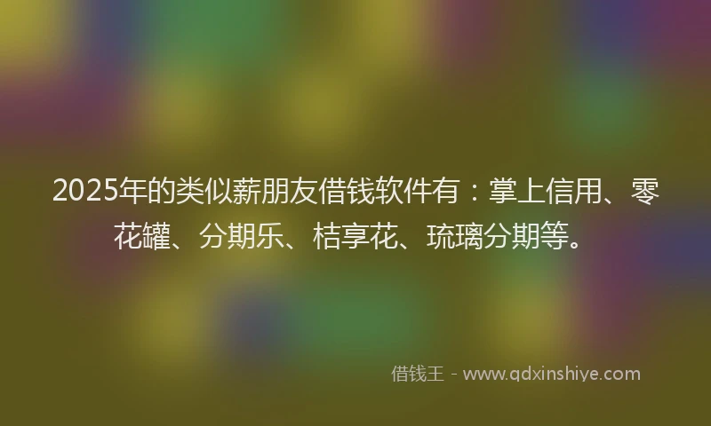2025年的类似薪朋友借钱软件有：掌上信用、零花罐、分期乐、桔享花、琉璃分期等。