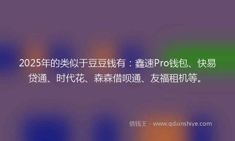 2025年的类似于豆豆钱有：鑫速Pro钱包、快易贷通、时代花、森森借呗通、友福租机等。