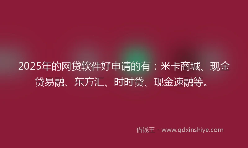 2025年的网贷软件好申请的有：米卡商城、现金贷易融、东方汇、时时贷、现金速融等。