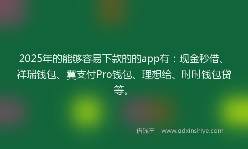 2025年的能够容易下款的的app有:现金秒借、祥瑞钱包、翼支付Pro钱包、理想给、时时钱包贷等。