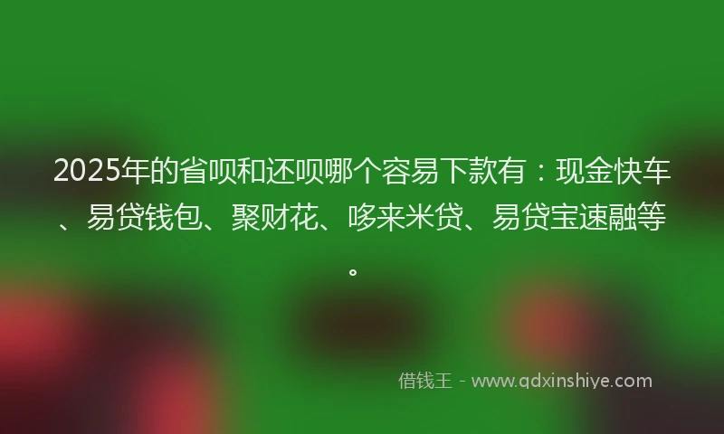 2025年的省呗和还呗哪个容易下款有：现金快车、易贷钱包、聚财花、哆来米贷、易贷宝速融等。